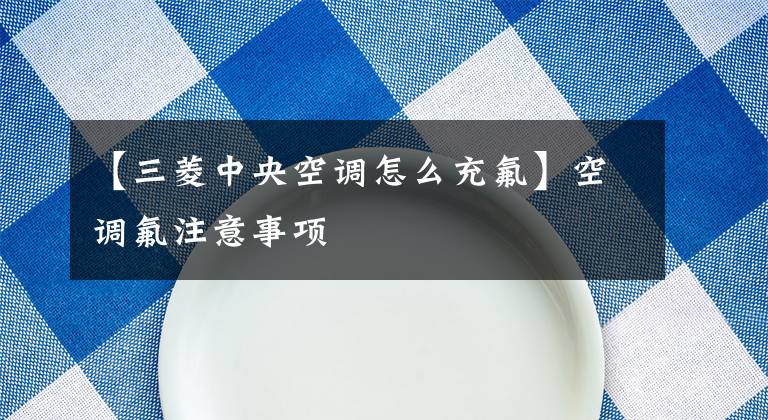 【三菱中央空調(diào)怎么充氟】空調(diào)氟注意事項(xiàng)