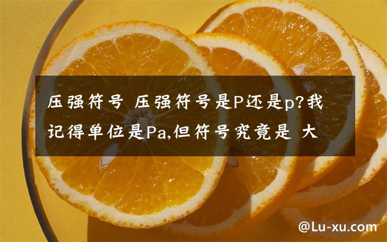 壓強(qiáng)符號(hào) 壓強(qiáng)符號(hào)是P還是p?我記得單位是Pa,但符號(hào)究竟是 大寫的P 還是 小寫的p 如果是大寫的P,那小寫的p又代表什么?