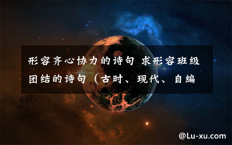 形容齊心協(xié)力的詩句 求形容班級(jí)團(tuán)結(jié)的詩句（古時(shí)、現(xiàn)代、自編均可）在線等~