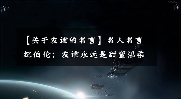 【關(guān)于友誼的名言】名人名言|紀(jì)伯倫：友誼永遠(yuǎn)是甜蜜溫柔的責(zé)任，絕不是機(jī)會(huì)