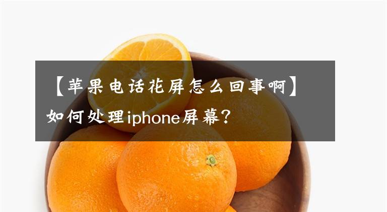 【蘋果電話花屏怎么回事啊】如何處理iphone屏幕？