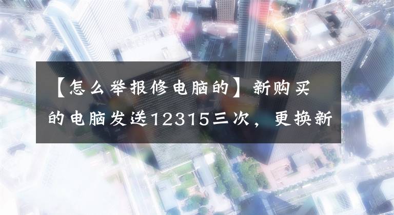 【怎么舉報修電腦的】新購買的電腦發(fā)送12315三次，更換新機器。