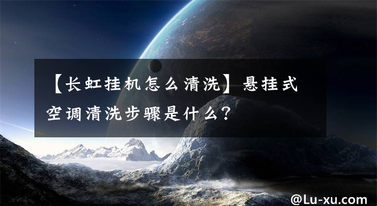 【長(zhǎng)虹掛機(jī)怎么清洗】懸掛式空調(diào)清洗步驟是什么？