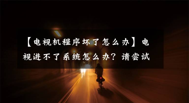 【電視機程序壞了怎么辦】電視進不了系統(tǒng)怎么辦？請嘗試這四種解決方法