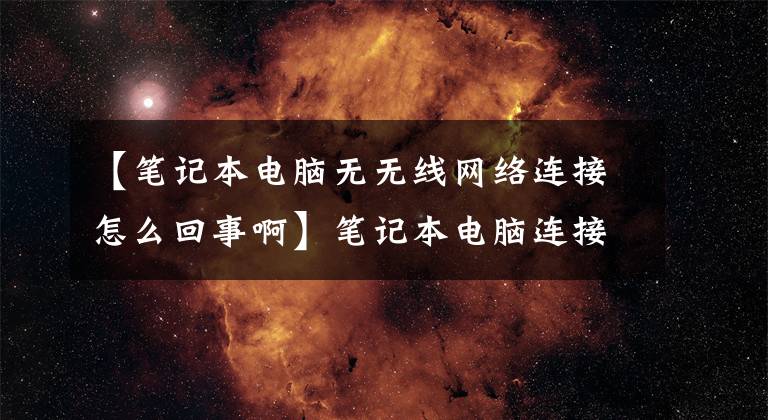 【筆記本電腦無無線網(wǎng)絡連接怎么回事啊】筆記本電腦連接不上wifi怎么辦？筆記本電腦如何連接到無線網(wǎng)絡