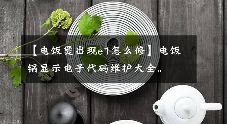 【電飯煲出現(xiàn)e1怎么修】電飯鍋顯示電子代碼維護(hù)大全。