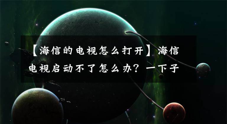 【海信的電視怎么打開】海信電視啟動不了怎么辦？一下子解決海神電視無法啟動的系統(tǒng)。