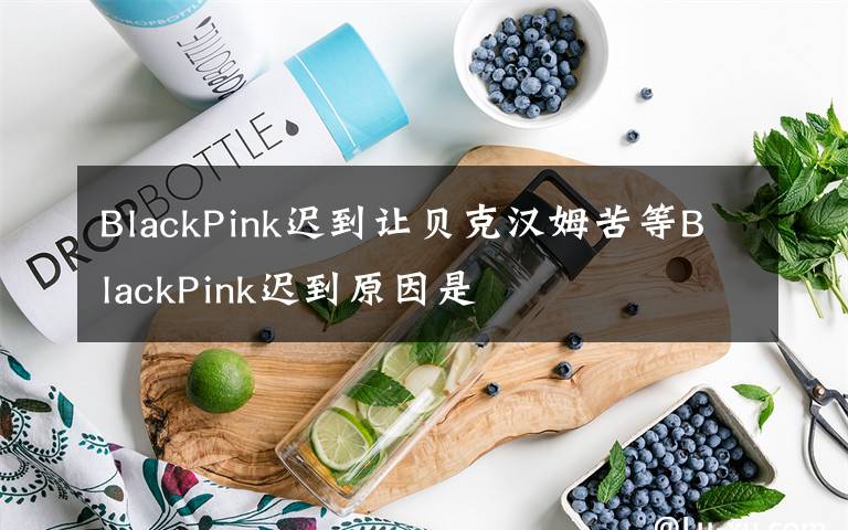 BlackPink遲到讓貝克漢姆苦等BlackPink遲到原因是