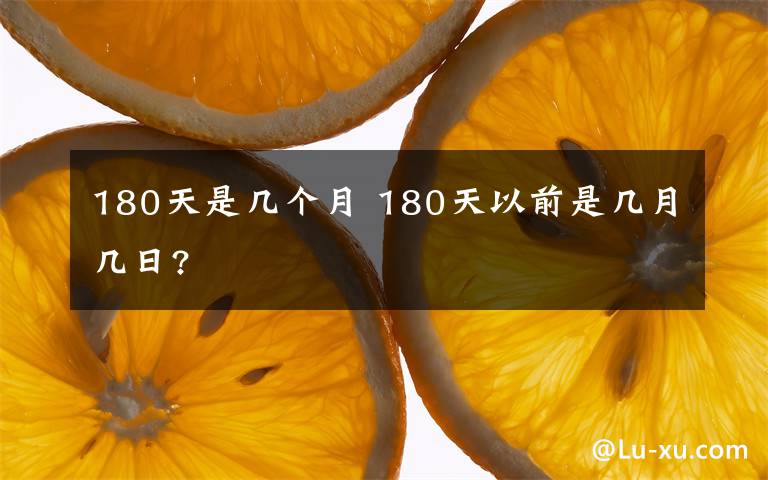 180天是幾個(gè)月 180天以前是幾月幾日?