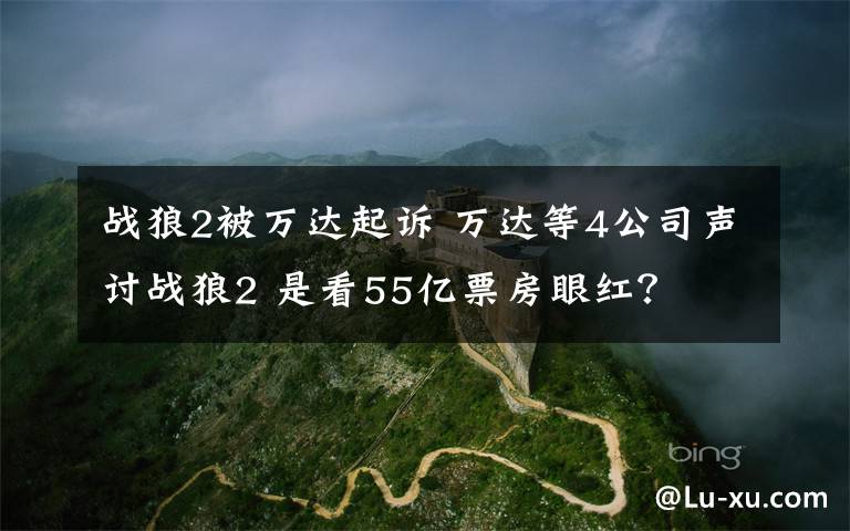 戰(zhàn)狼2被萬達起訴 萬達等4公司聲討戰(zhàn)狼2 是看55億票房眼紅？