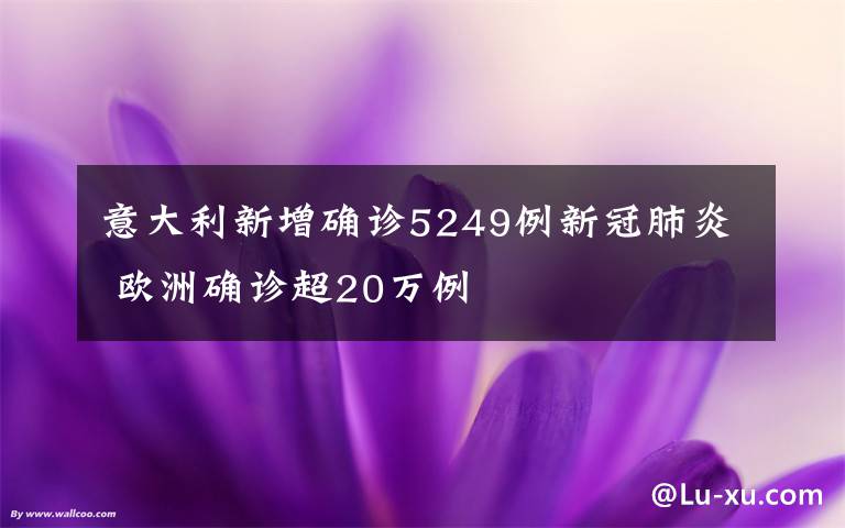 意大利新增確診5249例新冠肺炎 歐洲確診超20萬例