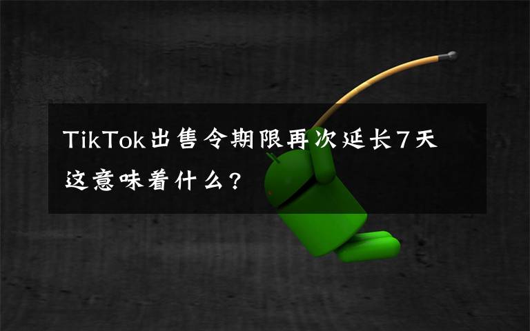 TikTok出售令期限再次延長(zhǎng)7天 這意味著什么?