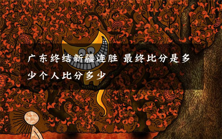 廣東終結(jié)新疆連勝 最終比分是多少個人比分多少