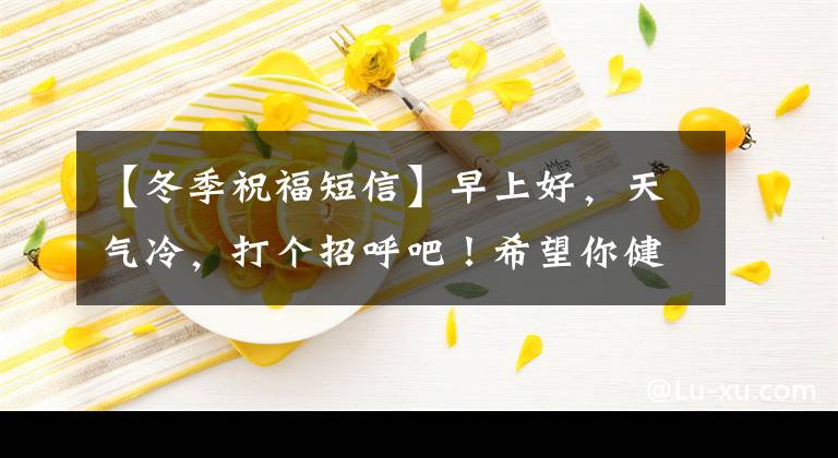 【冬季祝福短信】早上好，天氣冷，打個(gè)招呼吧！希望你健康快樂(lè)，和你在一起。