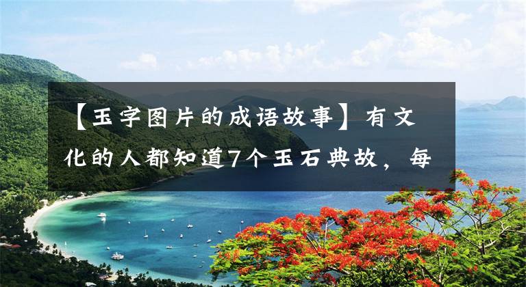 【玉字圖片的成語故事】有文化的人都知道7個玉石典故，每個都感情深厚，我只知道這3個