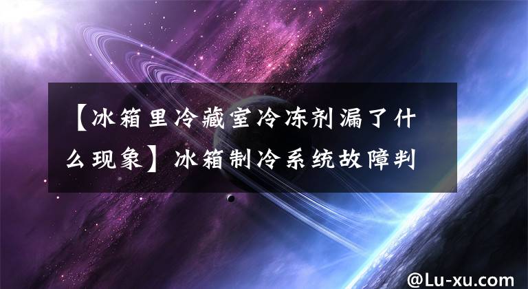 【冰箱里冷藏室冷凍劑漏了什么現(xiàn)象】冰箱制冷系統(tǒng)故障判斷及排除方法