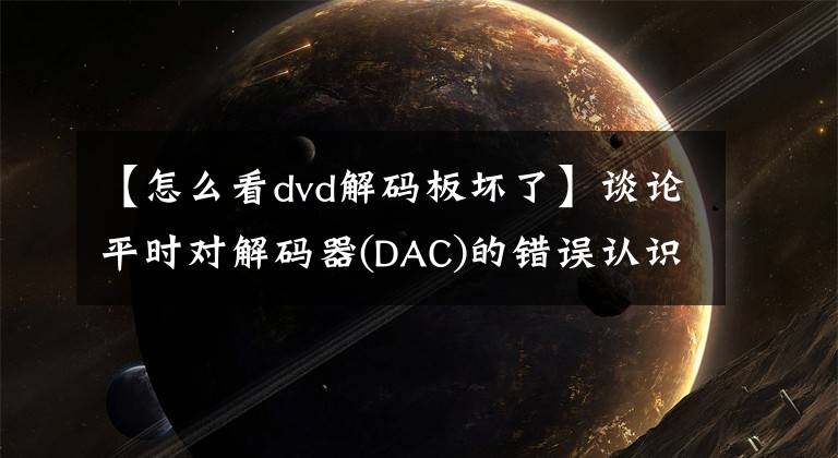 【怎么看dvd解碼板壞了】談?wù)撈綍r(shí)對(duì)解碼器(DAC)的錯(cuò)誤認(rèn)識(shí)。