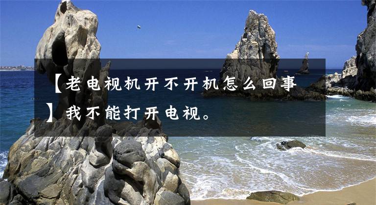 【老電視機開不開機怎么回事】我不能打開電視。