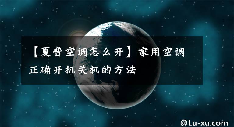 【夏普空調(diào)怎么開】家用空調(diào)正確開機(jī)關(guān)機(jī)的方法