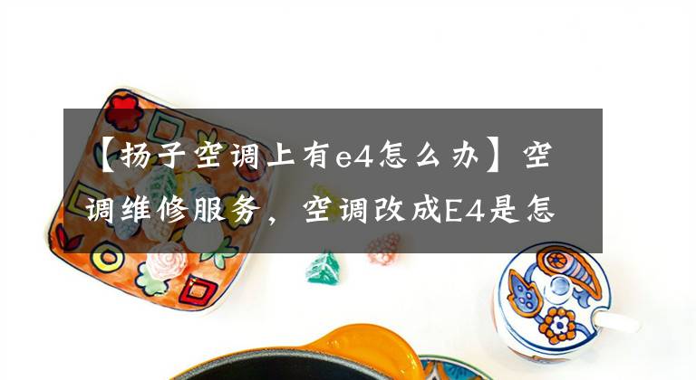 【揚子空調(diào)上有e4怎么辦】空調(diào)維修服務(wù)，空調(diào)改成E4是怎么回事？