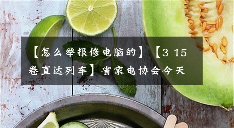 【怎么舉報修電腦的】【3 15卷直達列車】省家電協(xié)會今天訪問本報，請撥打88568999報警。