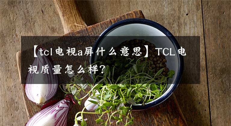 【tcl電視a屏什么意思】TCL電視質量怎么樣？