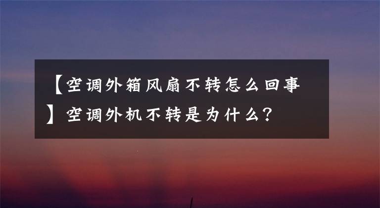 【空調(diào)外箱風扇不轉(zhuǎn)怎么回事】空調(diào)外機不轉(zhuǎn)是為什么？