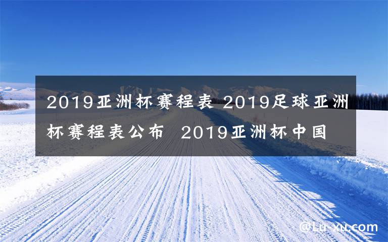 2019亞洲杯賽程表 2019足球亞洲杯賽程表公布  2019亞洲杯中國隊賽程是什么