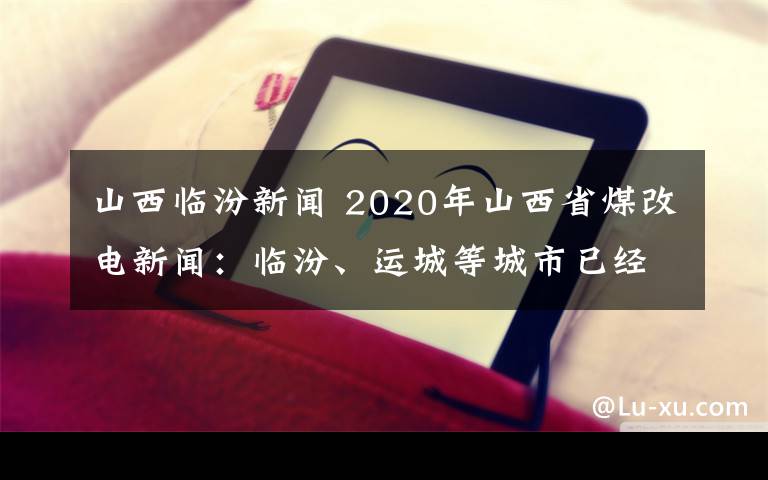 山西臨汾新聞 2020年山西省煤改電新聞：臨汾、運城等城市已經(jīng)開工！