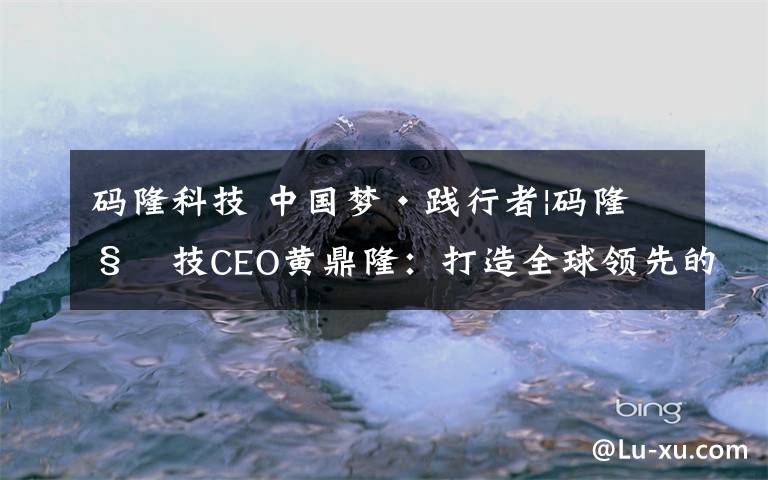 碼隆科技 中國夢·踐行者|碼隆科技CEO黃鼎?。捍蛟烊蝾I(lǐng)先的視覺決策引擎