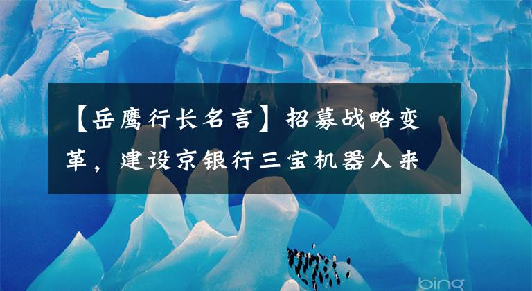 【岳鷹行長名言】招募戰(zhàn)略變革，建設(shè)京銀行三寶機器人來幫助。