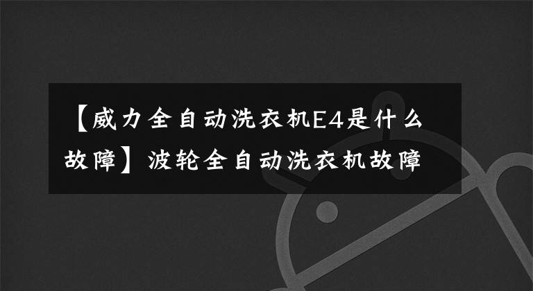 【威力全自動洗衣機E4是什么故障】波輪全自動洗衣機故障代碼大全，收集絕對有用！