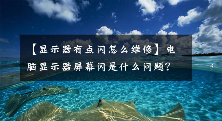 【顯示器有點(diǎn)閃怎么維修】電腦顯示器屏幕閃是什么問題？玩游戲閃屏是什么問題？