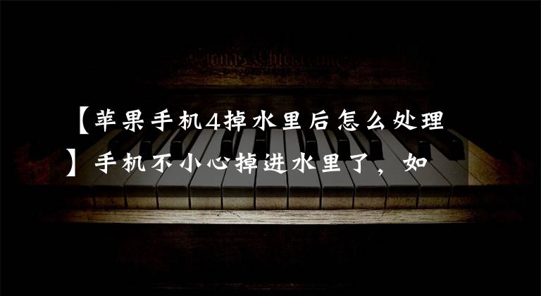 【蘋果手機4掉水里后怎么處理】手機不小心掉進水里了，如何快速處理或自己修理？