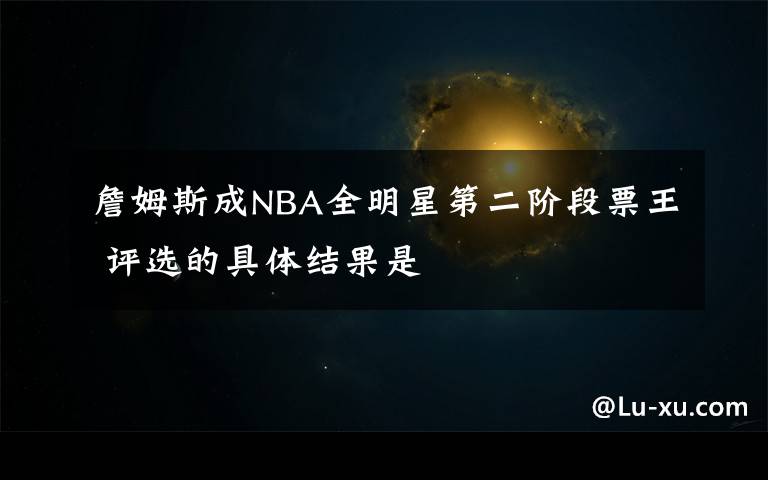 詹姆斯成NBA全明星第二階段票王 評(píng)選的具體結(jié)果是