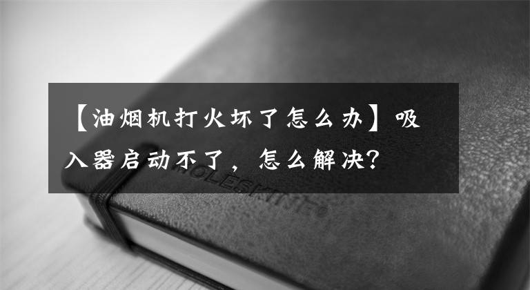 【油煙機打火壞了怎么辦】吸入器啟動不了，怎么解決？