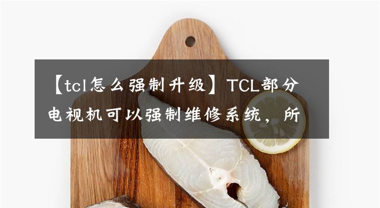 【tcl怎么強(qiáng)制升級】TCL部分電視機(jī)可以強(qiáng)制維修系統(tǒng)，所以可以在家修理電視機(jī)。