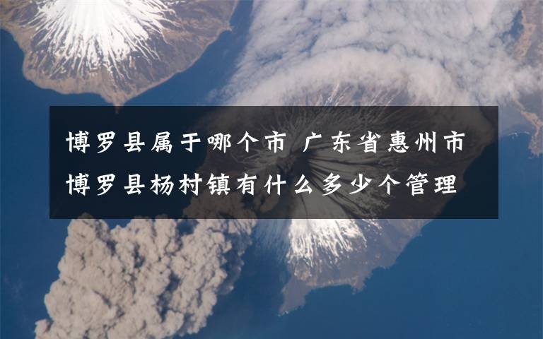 博羅縣屬于哪個(gè)市 廣東省惠州市博羅縣楊村鎮(zhèn)有什么多少個(gè)管理區(qū)分別是什么