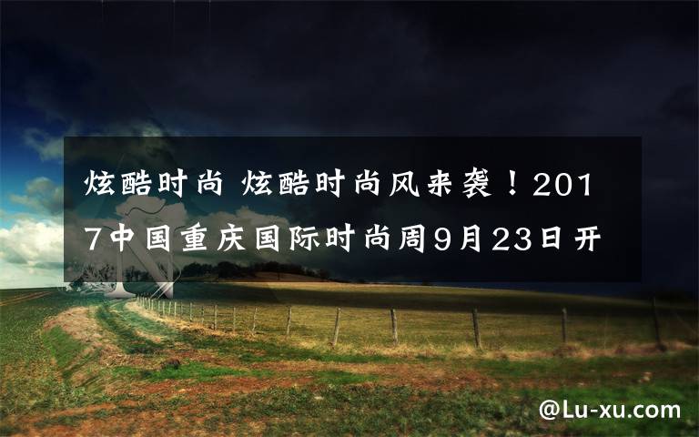 炫酷時(shí)尚 炫酷時(shí)尚風(fēng)來(lái)襲！2017中國(guó)重慶國(guó)際時(shí)尚周9月23日開(kāi)幕