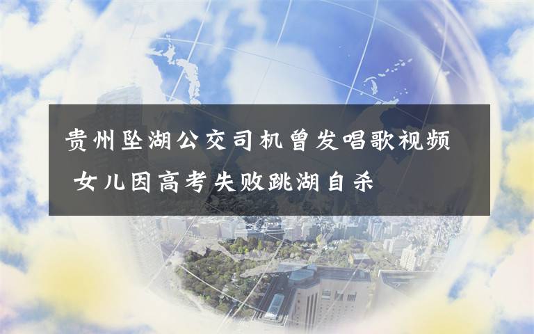 貴州墜湖公交司機曾發(fā)唱歌視頻 女兒因高考失敗跳湖自殺