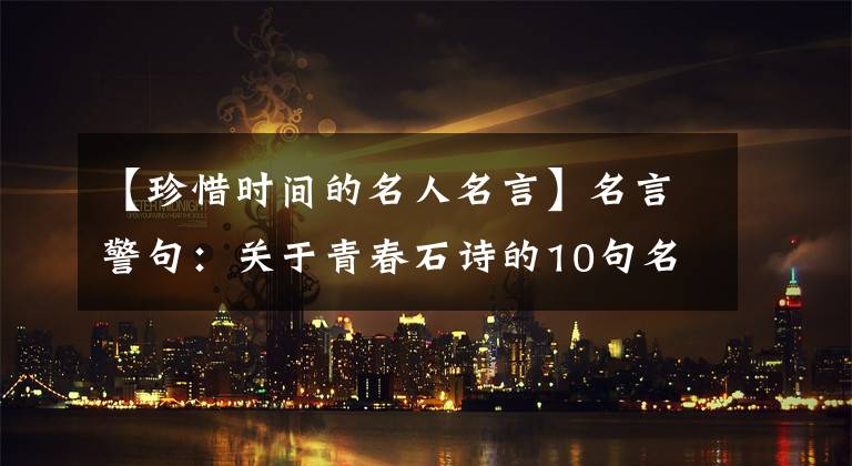 【珍惜時間的名人名言】名言警句：關(guān)于青春石詩的10句名言中，哪一句最能給你靈感？