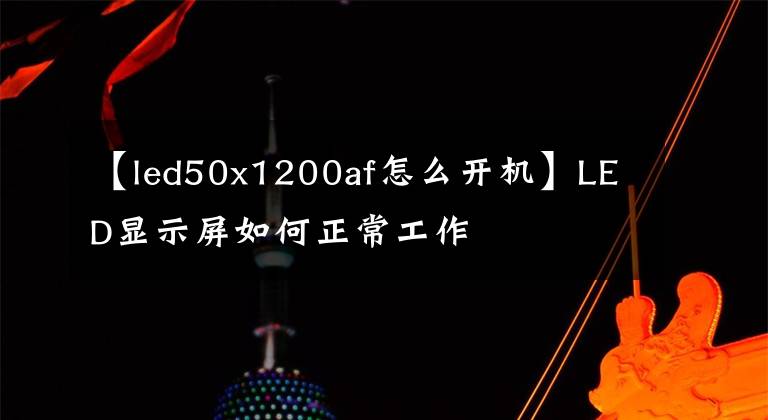 【led50x1200af怎么開機(jī)】LED顯示屏如何正常工作