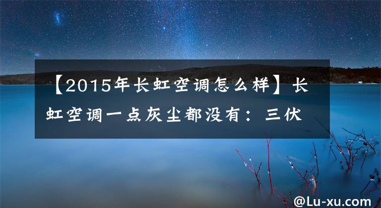 【2015年長虹空調(diào)怎么樣】長虹空調(diào)一點(diǎn)灰塵都沒有：三伏天也能安心地吹風(fēng)