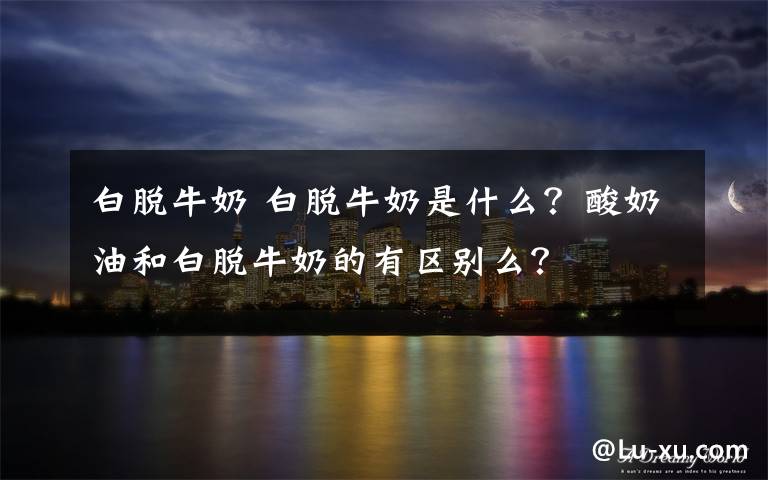 白脫牛奶 白脫牛奶是什么？酸奶油和白脫牛奶的有區(qū)別么？