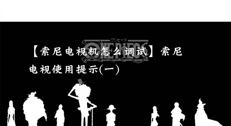 【索尼電視機怎么調試】索尼電視使用提示(一)