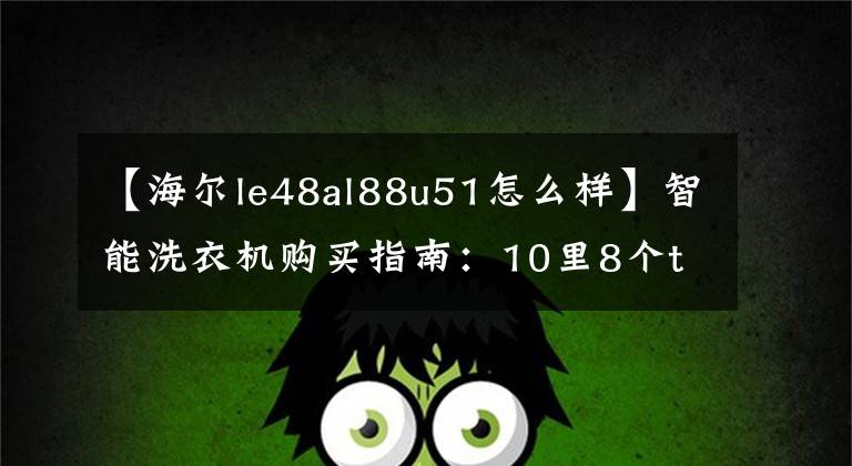 【海爾le48al88u51怎么樣】智能洗衣機(jī)購買指南：10里8個(gè)top是海爾