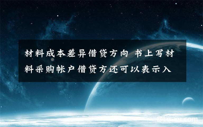 材料成本差異借貸方向 書上寫材料采購帳戶借貸方還可以表示入庫材料實(shí)際成本小于計(jì)劃成本的節(jié)約差異與超支差異,可是我們不是可以用材料成本差異來表示