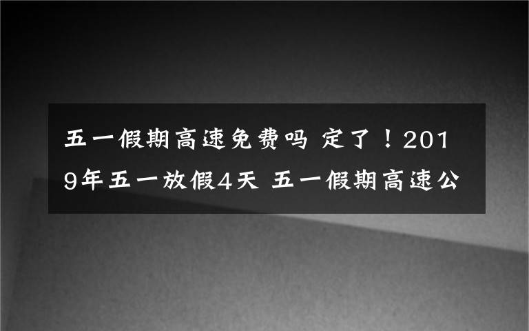 五一假期高速免費嗎 定了！2019年五一放假4天 五一假期高速公路免費嗎？