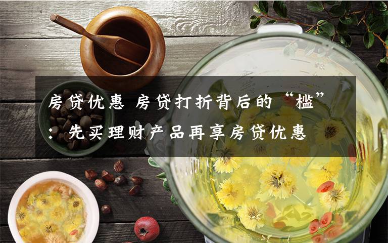 房貸優(yōu)惠 房貸打折背后的“檻”：先買理財(cái)產(chǎn)品再享房貸優(yōu)惠