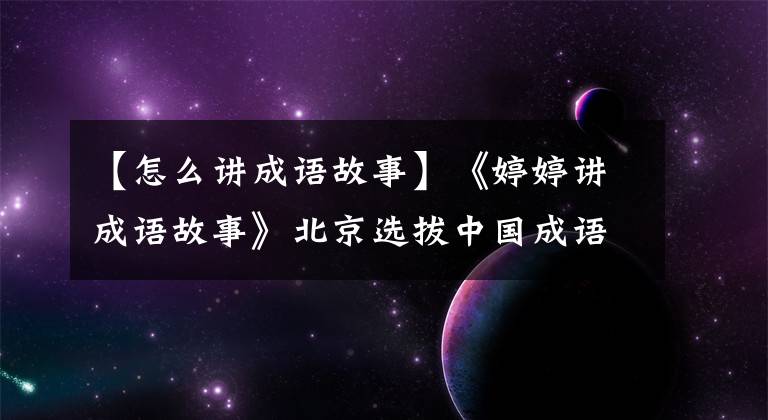 【怎么講成語故事】《婷婷講成語故事》北京選拔中國(guó)成語“給孩子聽”